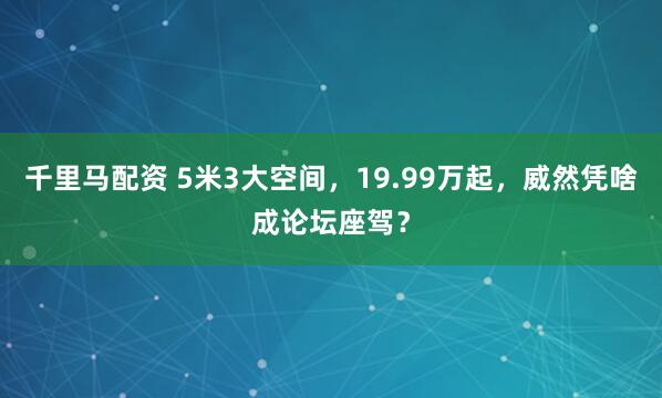 千里马配资 5米3大空间，19.99万起，威然凭啥成论坛座驾？