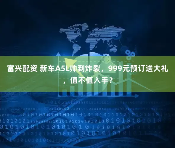 富兴配资 新车A5L帅到炸裂，999元预订送大礼，值不值入手？