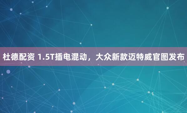 杜德配资 1.5T插电混动，大众新款迈特威官图发布