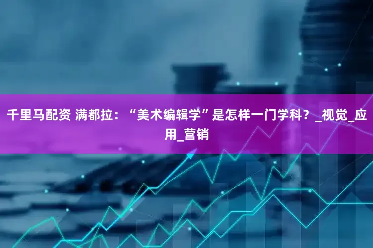 千里马配资 满都拉：“美术编辑学”是怎样一门学科？_视觉_应用_营销