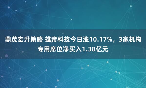 鼎茂宏升策略 雄帝科技今日涨10.17%，3家机构专用席位净买入1.38亿元
