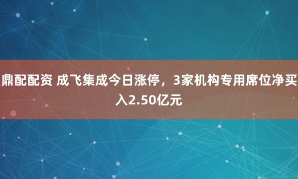 鼎配配资 成飞集成今日涨停，3家机构专用席位净买入2.50亿元