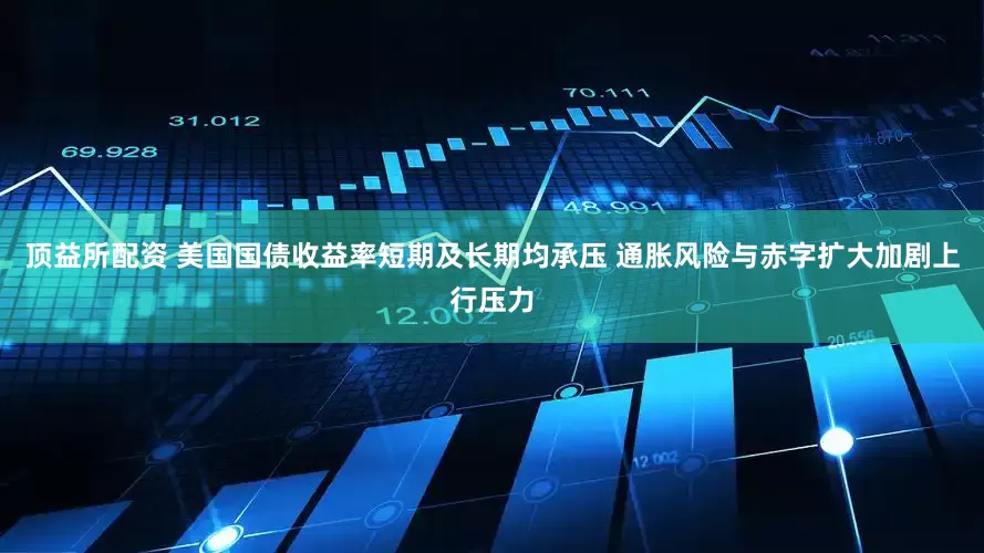 顶益所配资 美国国债收益率短期及长期均承压 通胀风险与赤字扩大加剧上行压力