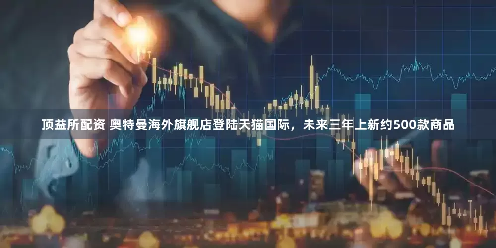 顶益所配资 奥特曼海外旗舰店登陆天猫国际，未来三年上新约500款商品