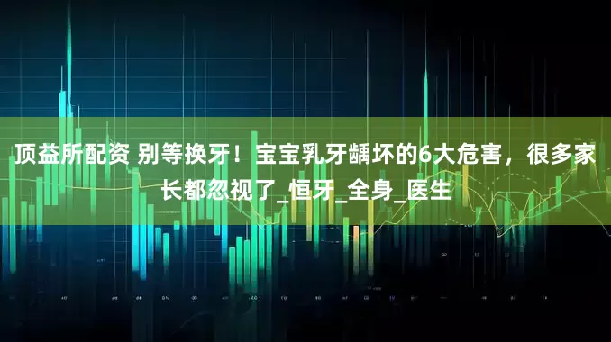 顶益所配资 别等换牙！宝宝乳牙龋坏的6大危害，很多家长都忽视了_恒牙_全身_医生