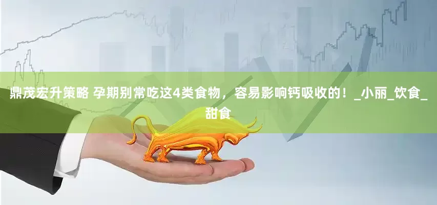 鼎茂宏升策略 孕期别常吃这4类食物，容易影响钙吸收的！_小丽_饮食_甜食