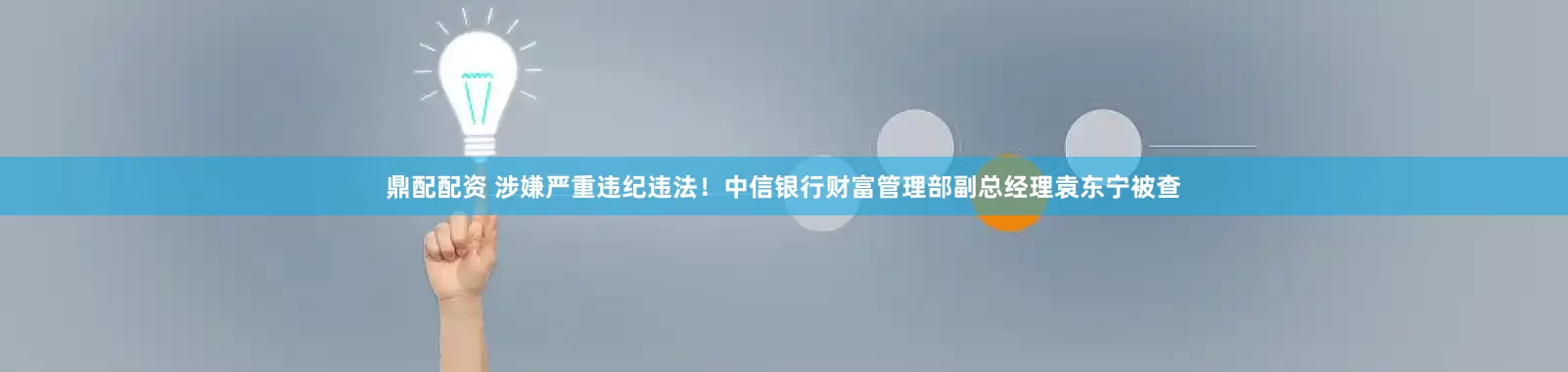 鼎配配资 涉嫌严重违纪违法！中信银行财富管理部副总经理袁东宁被查