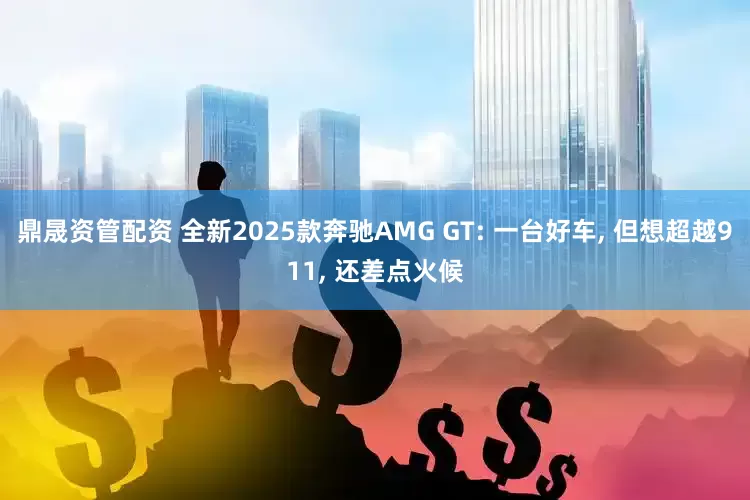 鼎晟资管配资 全新2025款奔驰AMG GT: 一台好车, 但想超越911, 还差点火候