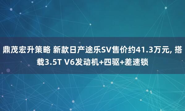 鼎茂宏升策略 新款日产途乐SV售价约41.3万元, 搭载3.5T V6发动机+四驱+差速锁