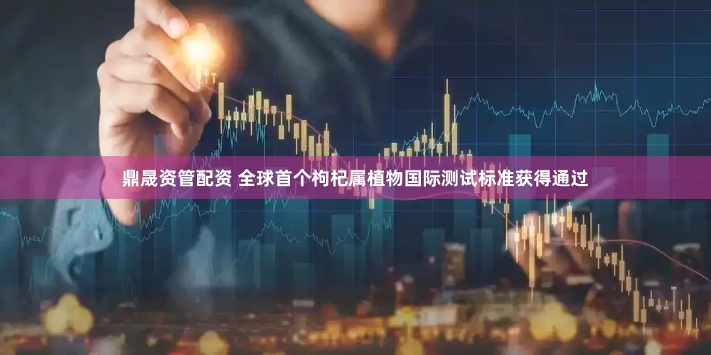 鼎晟资管配资 全球首个枸杞属植物国际测试标准获得通过