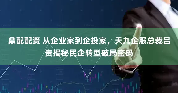 鼎配配资 从企业家到企投家，天九企服总裁吕贵揭秘民企转型破局密码