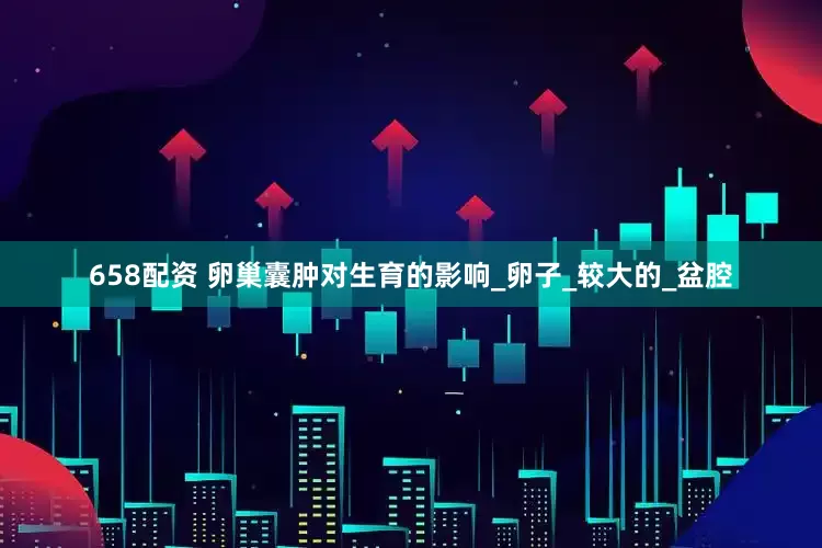 658配资 卵巢囊肿对生育的影响_卵子_较大的_盆腔