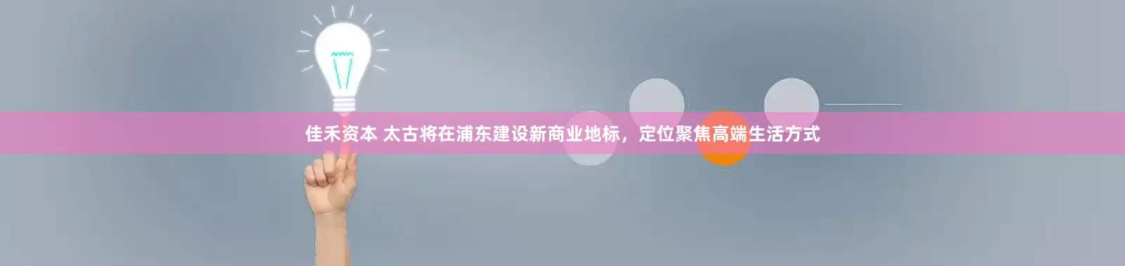佳禾资本 太古将在浦东建设新商业地标，定位聚焦高端生活方式