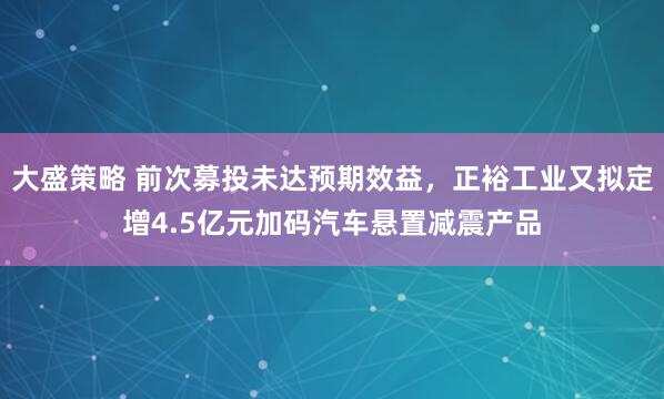 大盛策略 前次募投未达预期效益，正裕工业又拟定增4.5亿元加码汽车悬置减震产品
