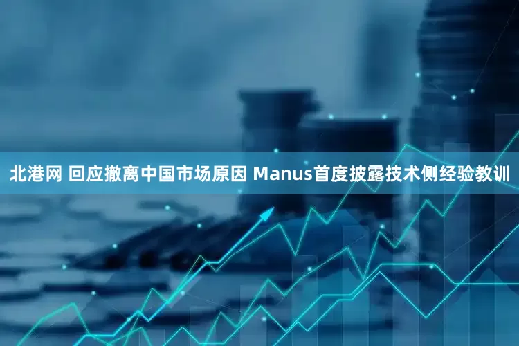 北港网 回应撤离中国市场原因 Manus首度披露技术侧经验教训