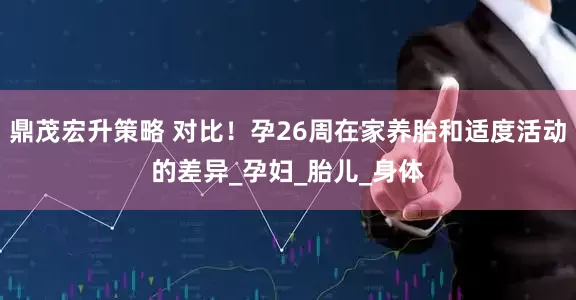 鼎茂宏升策略 对比！孕26周在家养胎和适度活动的差异_孕妇_胎儿_身体