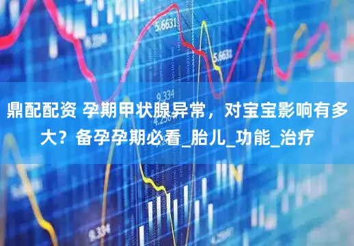 鼎配配资 孕期甲状腺异常，对宝宝影响有多大？备孕孕期必看_胎儿_功能_治疗