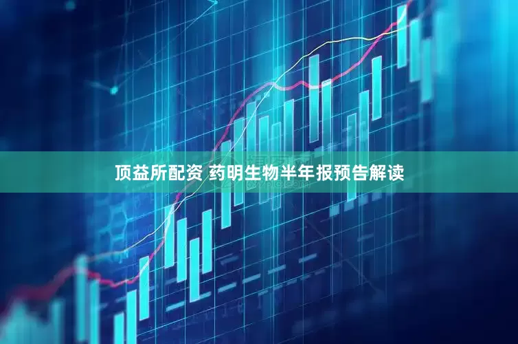 顶益所配资 药明生物半年报预告解读